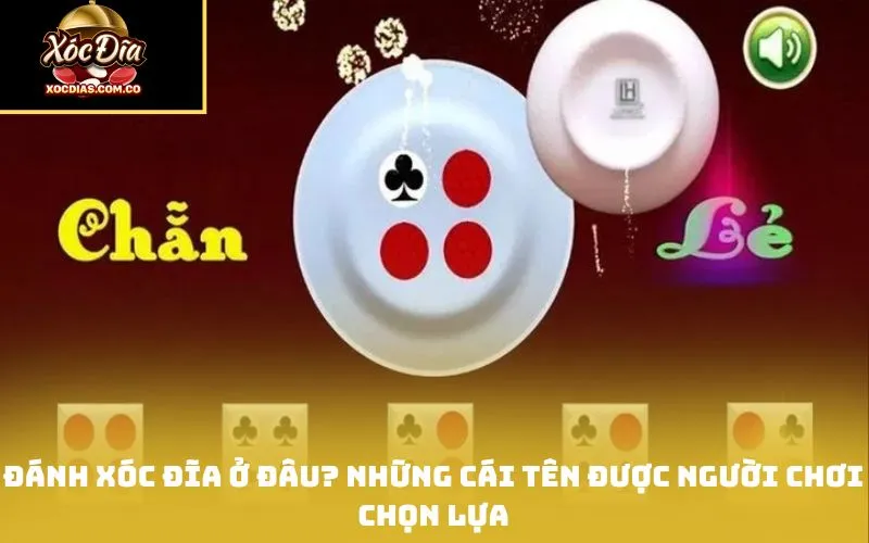 Đánh xóc đĩa ở đâu? Những cái tên được người chơi chọn lựa